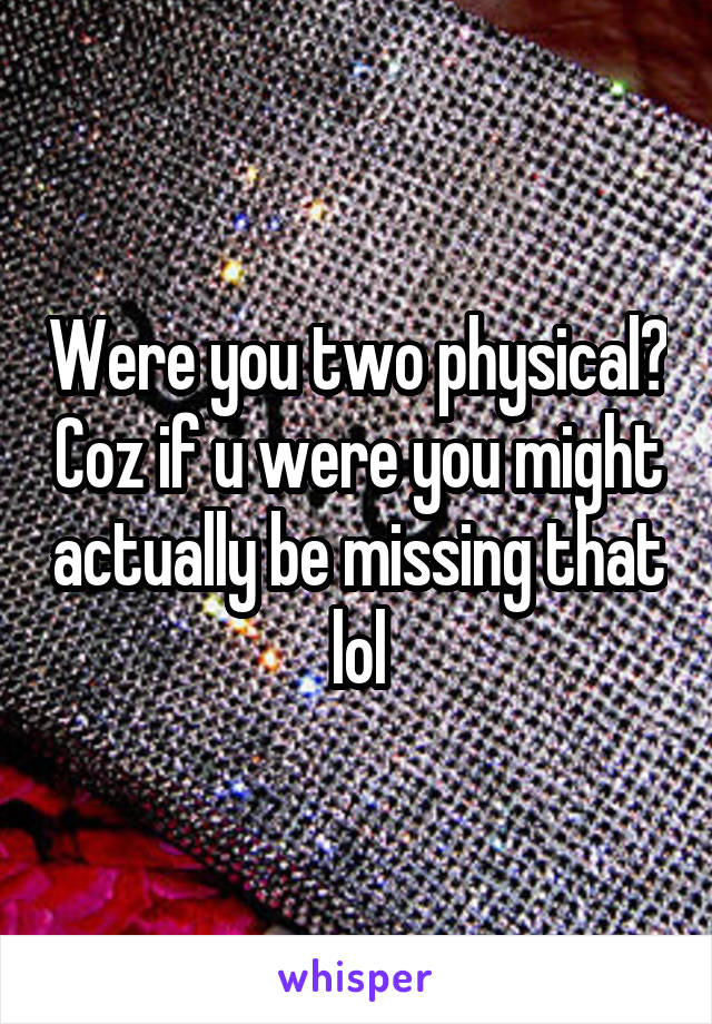 Were you two physical? Coz if u were you might actually be missing that lol