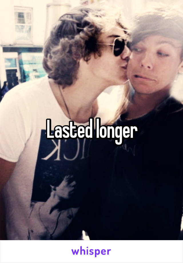 Lasted longer