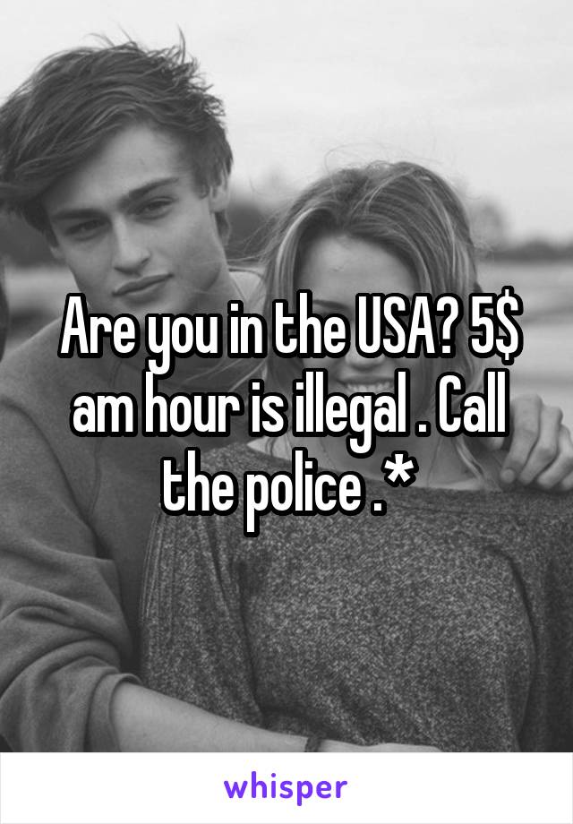 Are you in the USA? 5$ am hour is illegal . Call the police .*