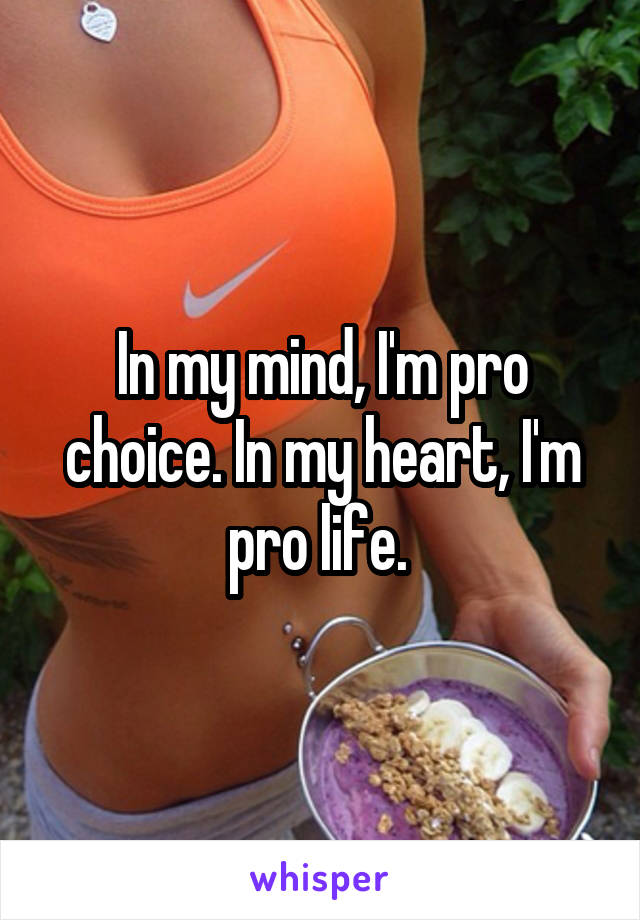 In my mind, I'm pro choice. In my heart, I'm pro life. 