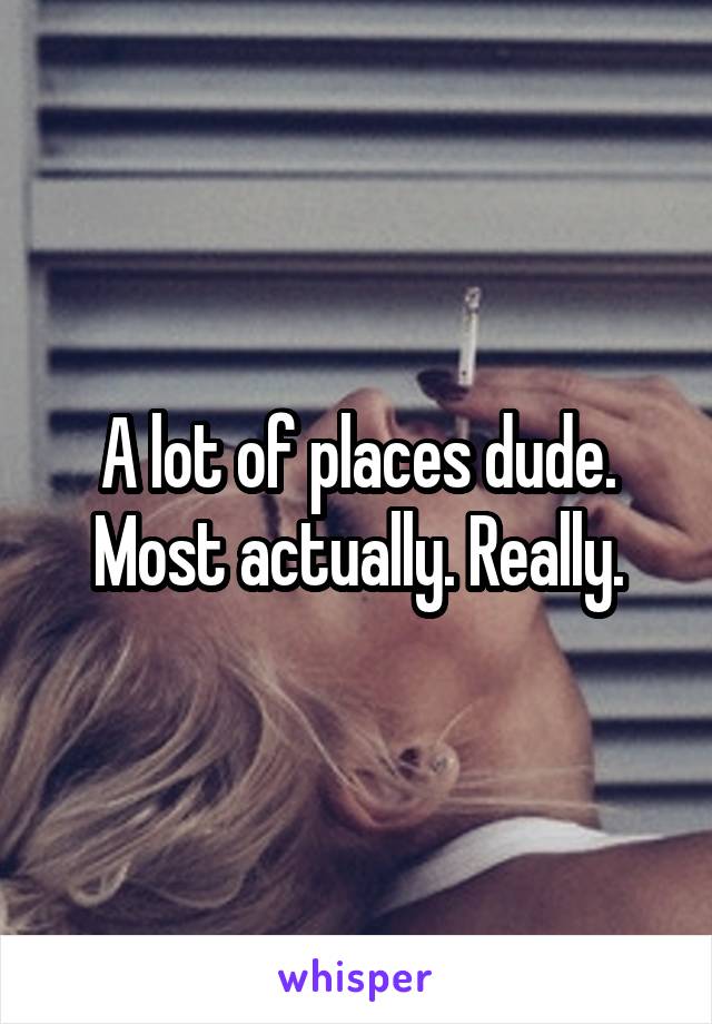 A lot of places dude. Most actually. Really.