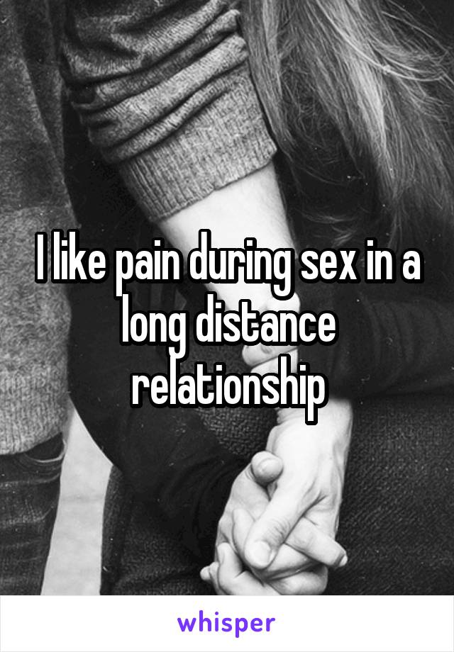 I like pain during sex in a long distance relationship