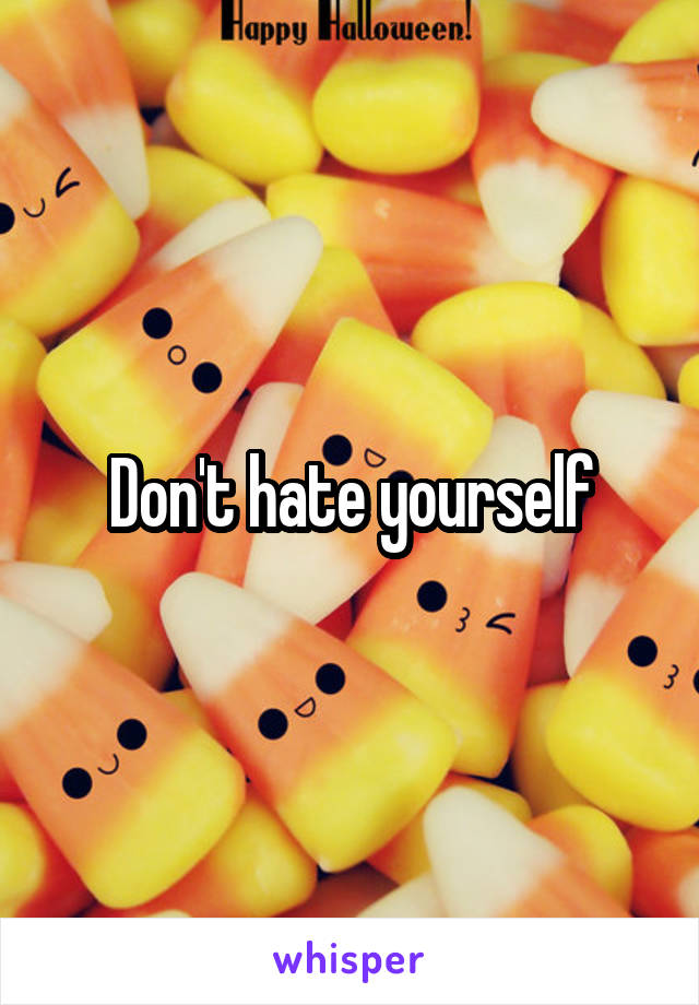 Don't hate yourself