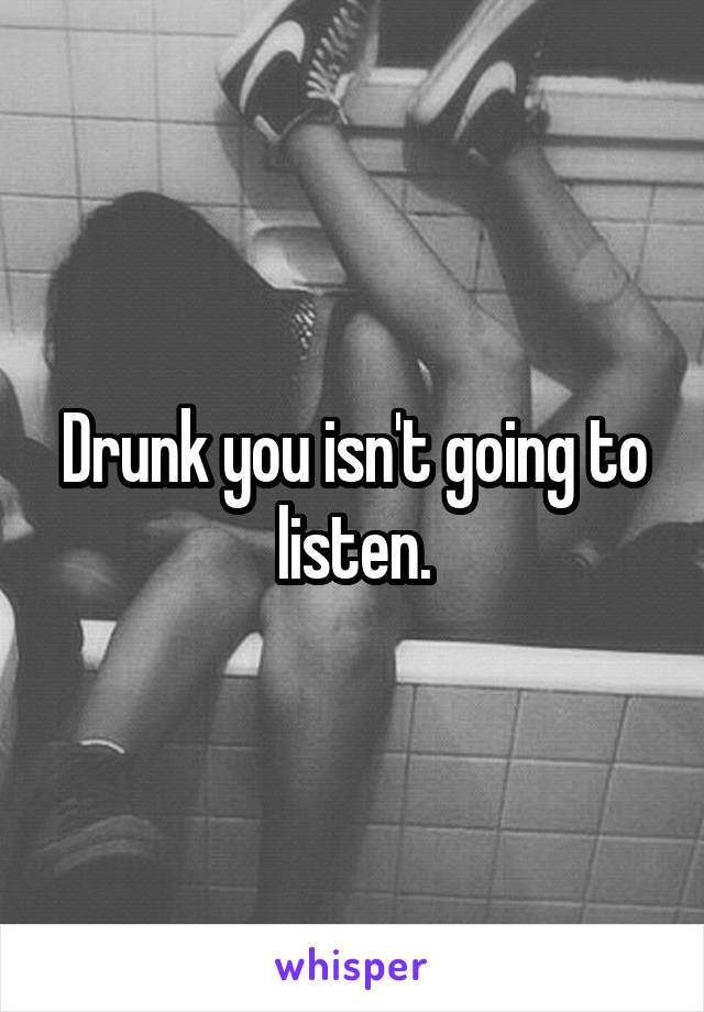 Drunk you isn't going to listen.