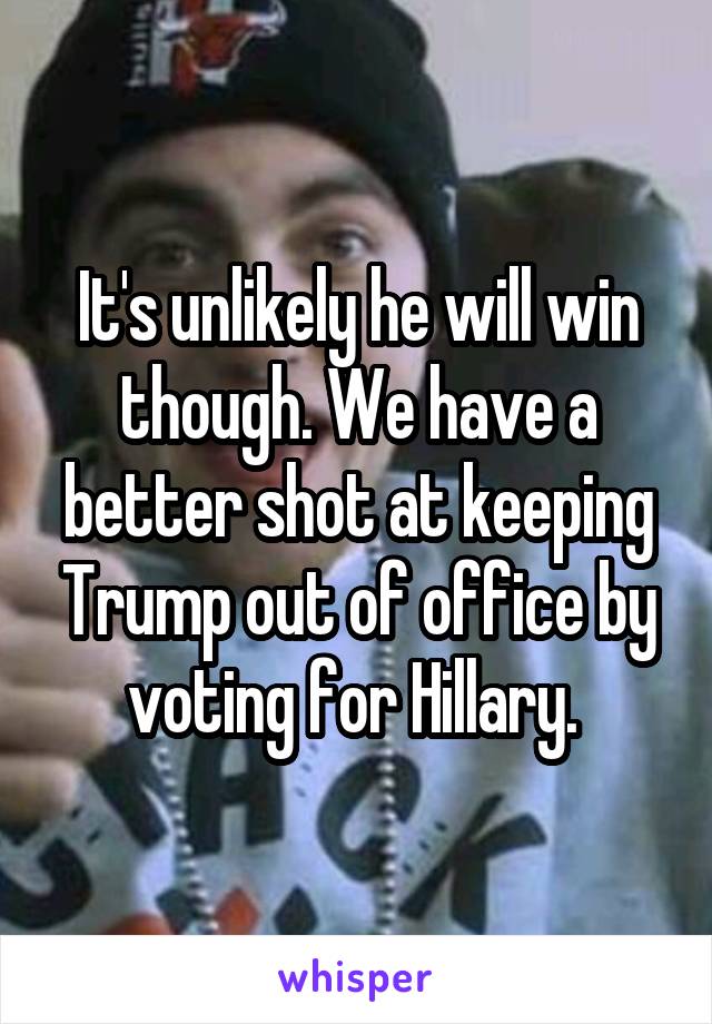 It's unlikely he will win though. We have a better shot at keeping Trump out of office by voting for Hillary. 