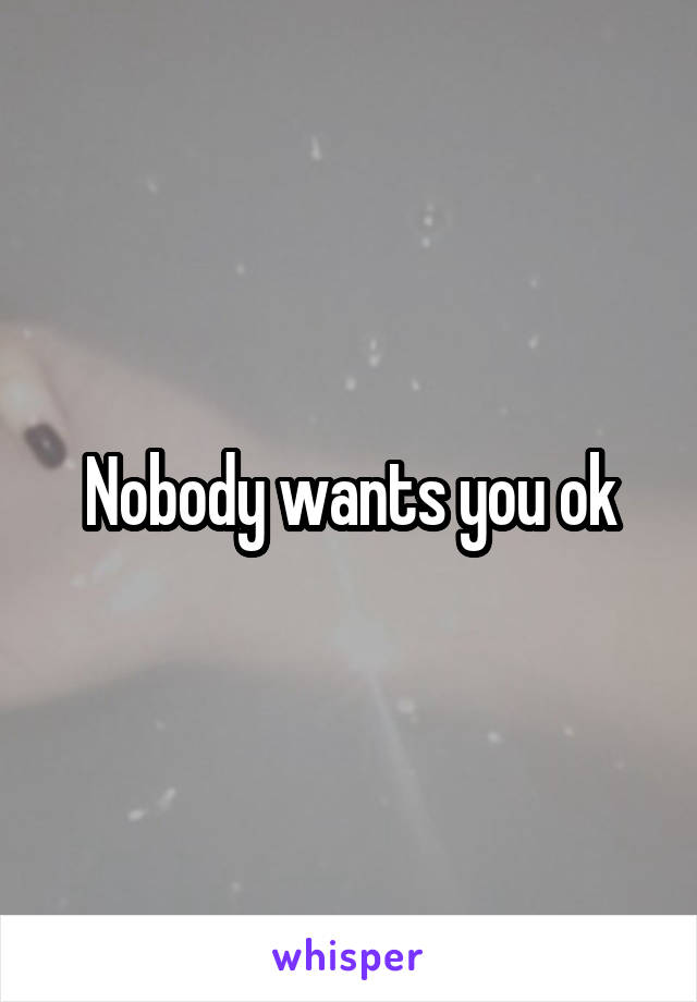 Nobody wants you ok