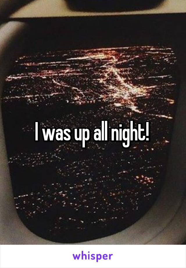 I was up all night! 