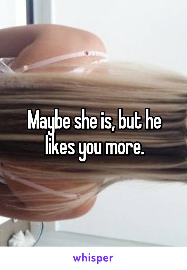 Maybe she is, but he likes you more.