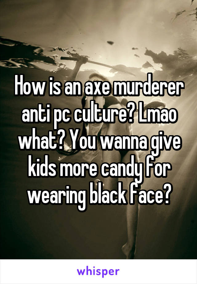 How is an axe murderer anti pc culture? Lmao what? You wanna give kids more candy for wearing black face?