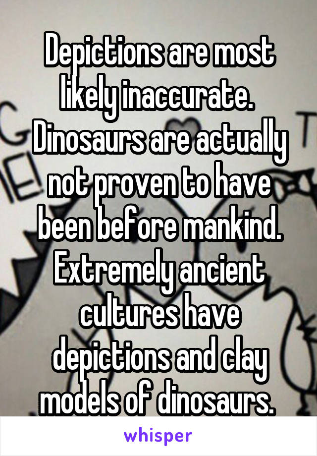 Depictions are most likely inaccurate.  Dinosaurs are actually not proven to have been before mankind. Extremely ancient cultures have depictions and clay models of dinosaurs. 