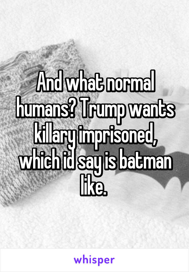 And what normal humans? Trump wants killary imprisoned, which id say is batman like. 