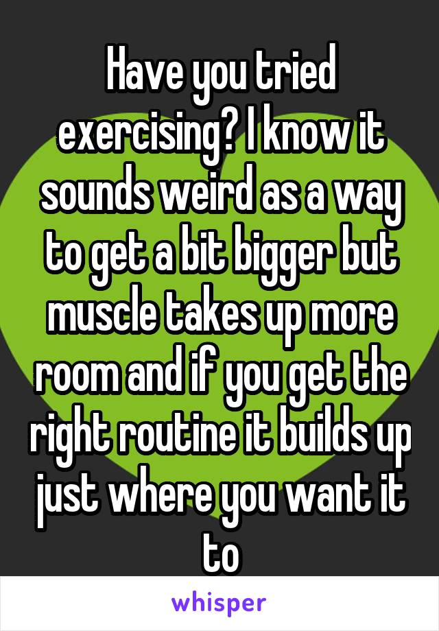 Have you tried exercising? I know it sounds weird as a way to get a bit bigger but muscle takes up more room and if you get the right routine it builds up just where you want it to