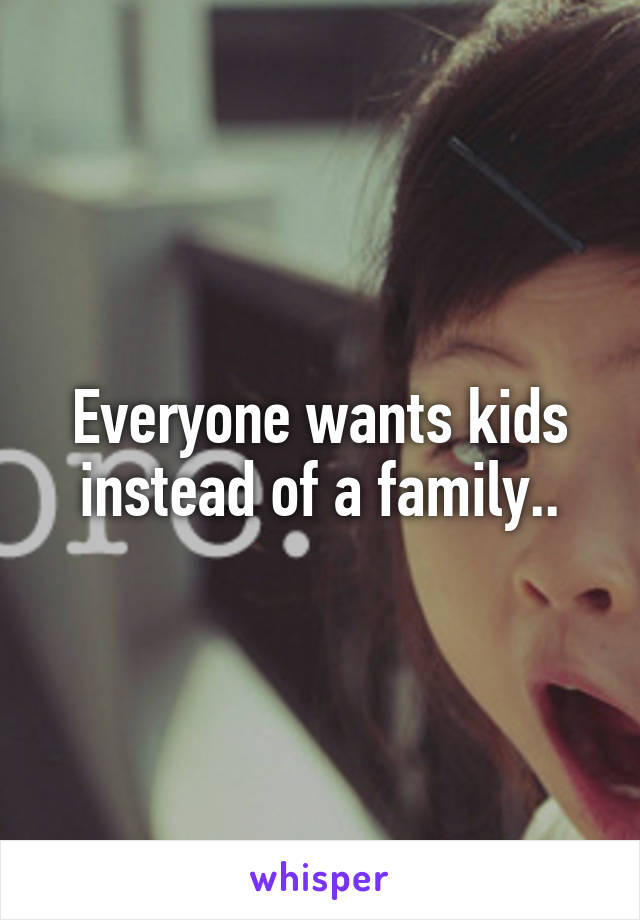 Everyone wants kids instead of a family..