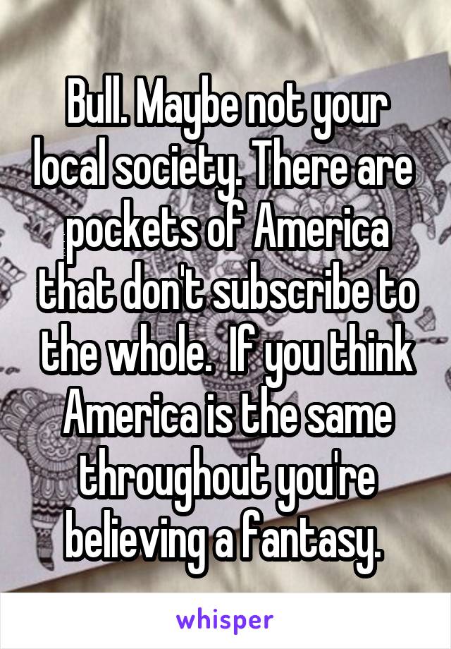 Bull. Maybe not your local society. There are  pockets of America that don't subscribe to the whole.  If you think America is the same throughout you're believing a fantasy. 