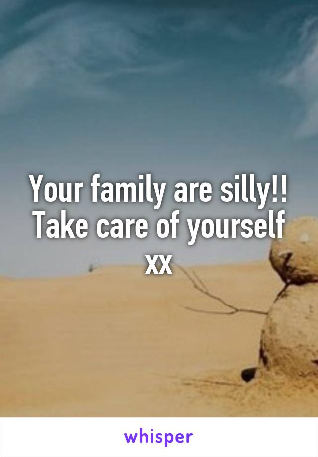 Your family are silly!! Take care of yourself xx