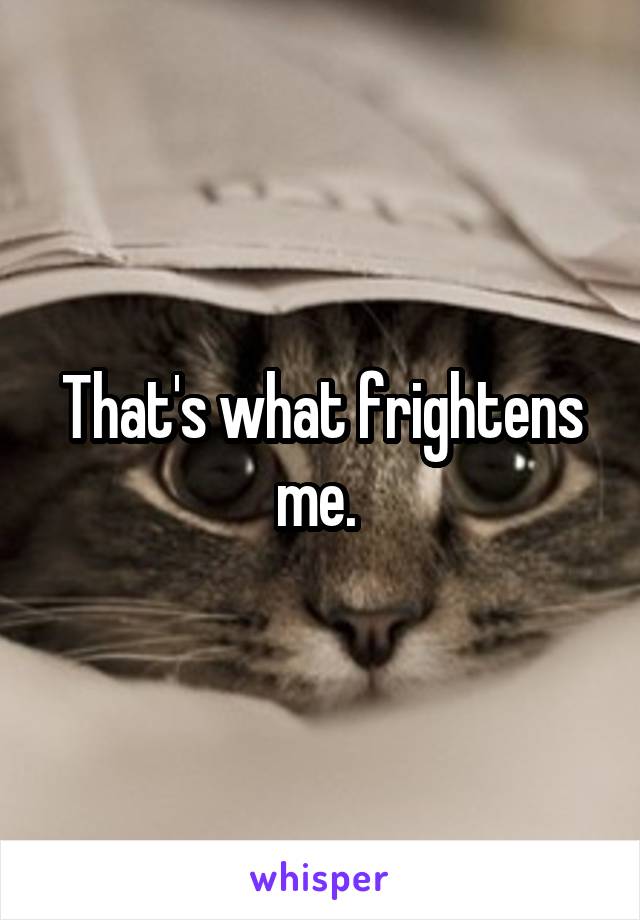 That's what frightens me. 