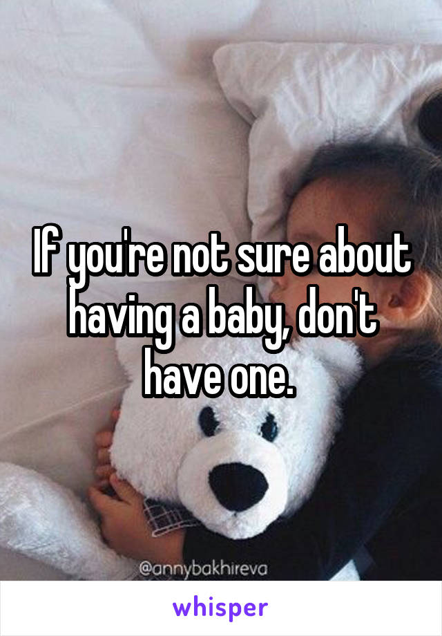 If you're not sure about having a baby, don't have one. 