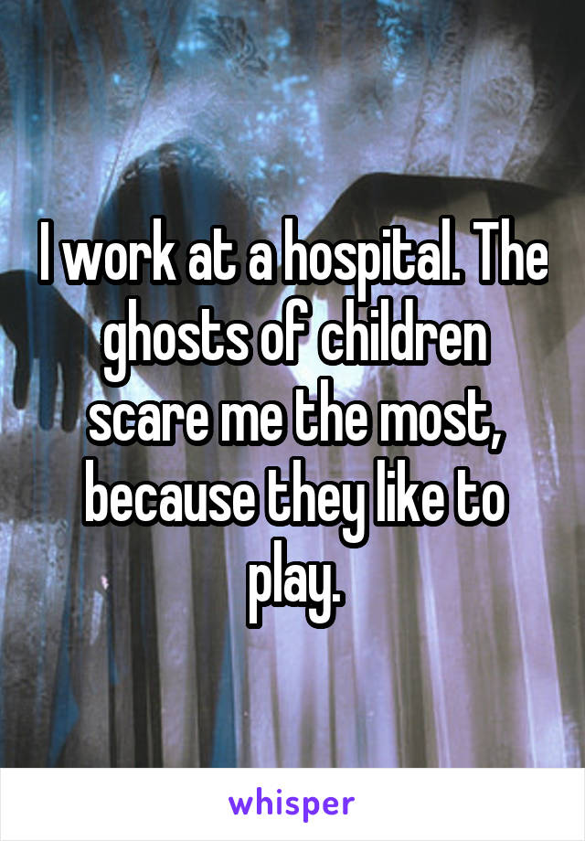 I work at a hospital. The ghosts of children scare me the most, because they like to play.