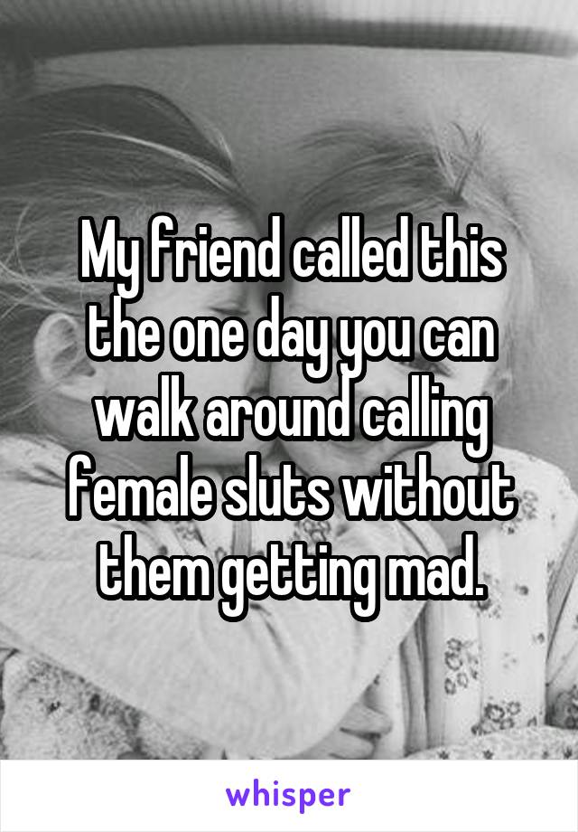 My friend called this the one day you can walk around calling female sluts without them getting mad.