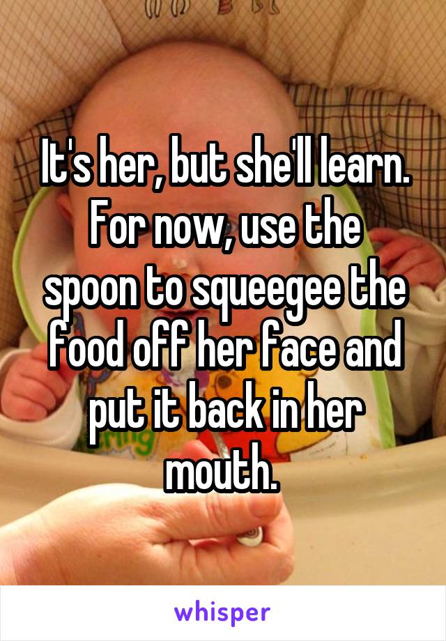 It's her, but she'll learn.
For now, use the spoon to squeegee the food off her face and put it back in her mouth. 
