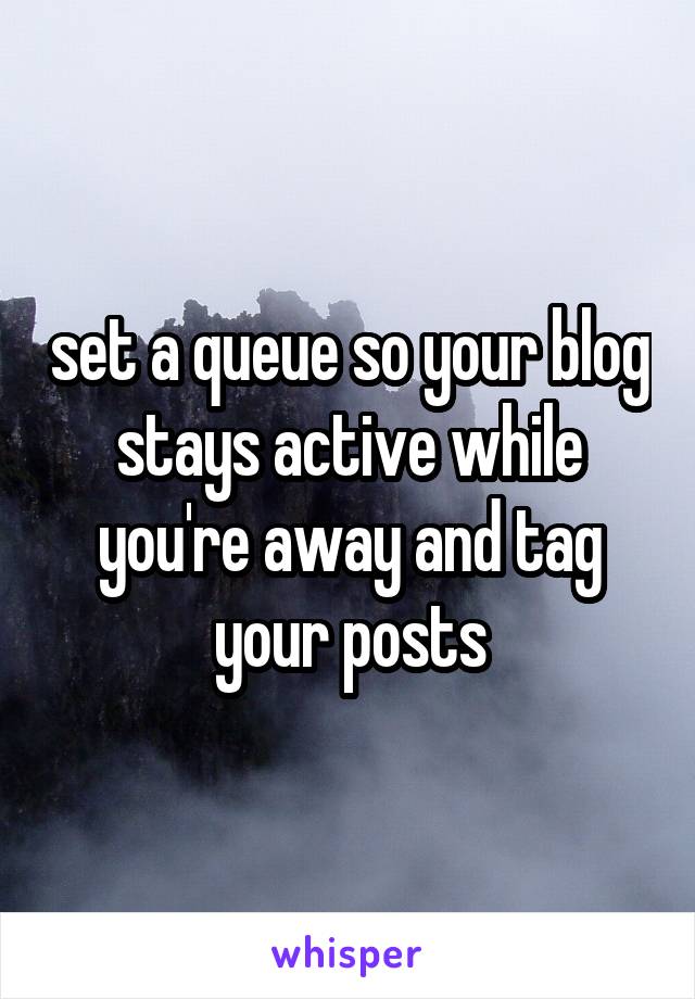 set a queue so your blog stays active while you're away and tag your posts