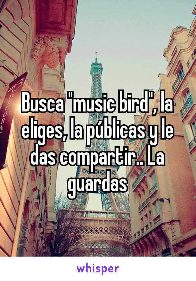 Busca "music bird", la eliges, la públicas y le das compartir.. La guardas