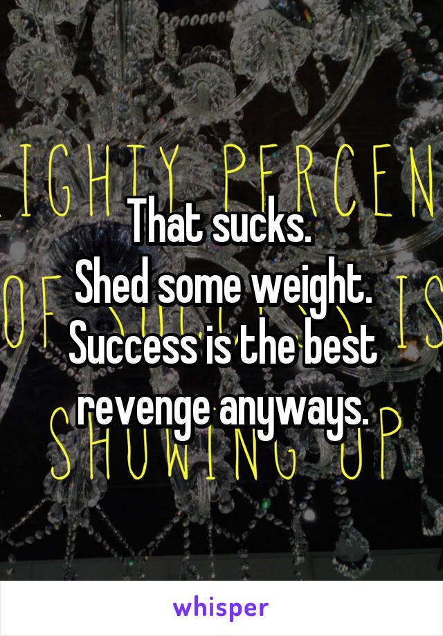 That sucks. 
Shed some weight.
Success is the best revenge anyways.