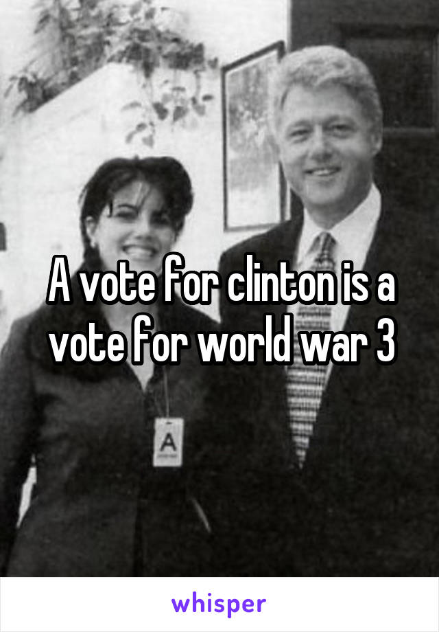 A vote for clinton is a vote for world war 3