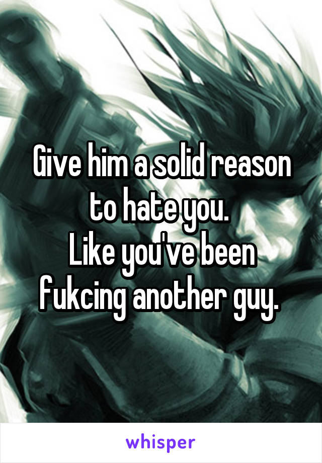 Give him a solid reason to hate you. 
Like you've been fukcing another guy. 