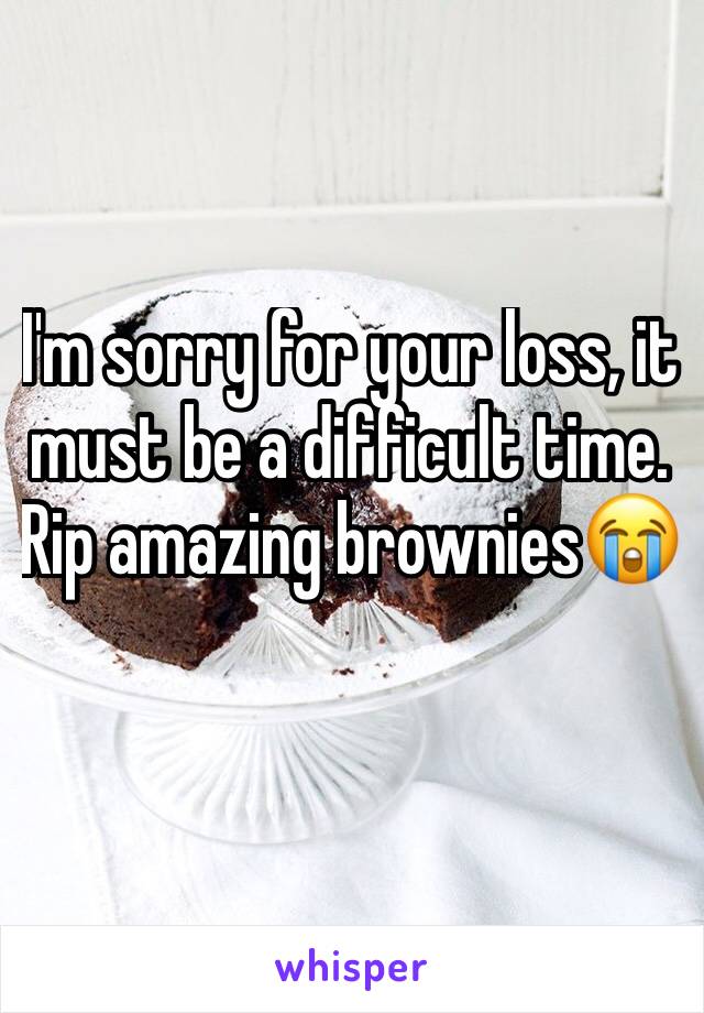 I'm sorry for your loss, it must be a difficult time. Rip amazing brownies😭