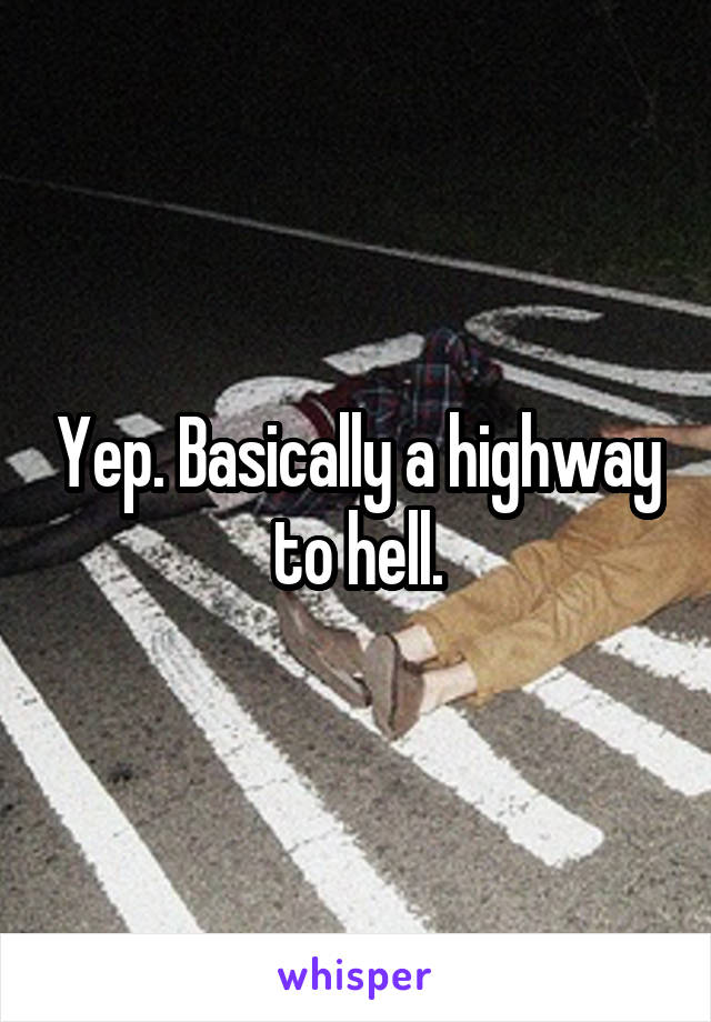 Yep. Basically a highway to hell.