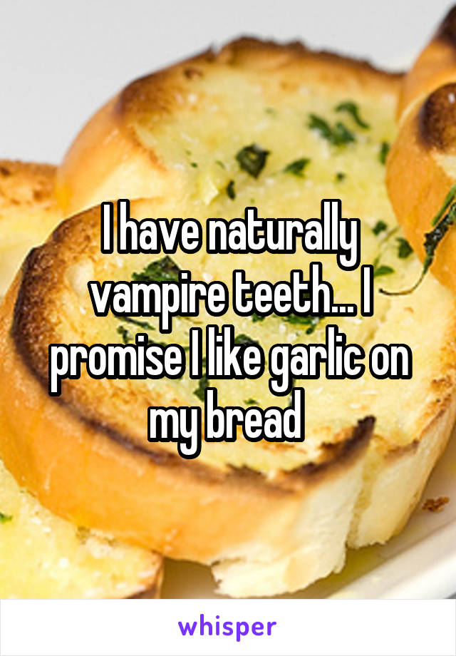 I have naturally vampire teeth... I promise I like garlic on my bread 