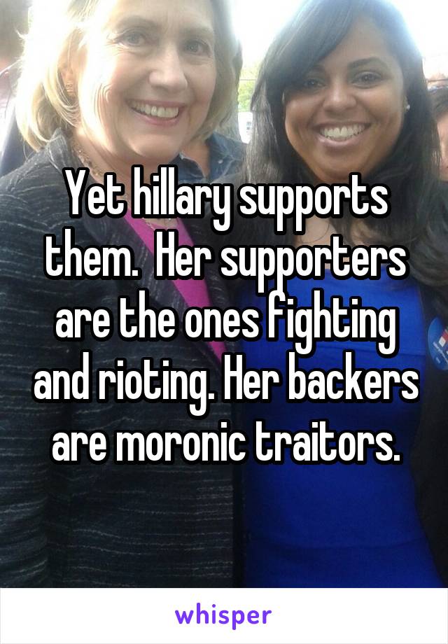 Yet hillary supports them.  Her supporters are the ones fighting and rioting. Her backers are moronic traitors.