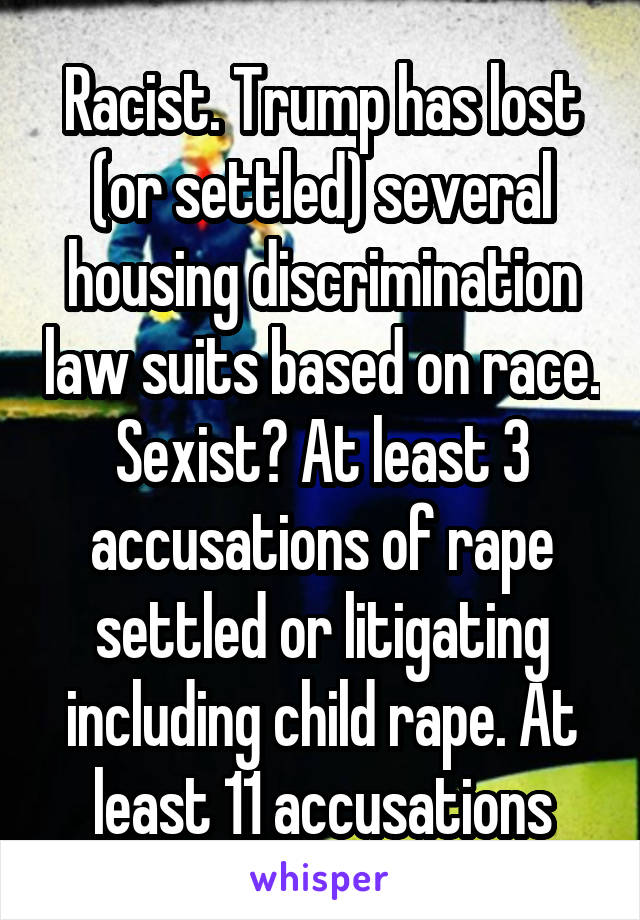 Racist. Trump has lost (or settled) several housing discrimination law suits based on race. Sexist? At least 3 accusations of rape settled or litigating including child rape. At least 11 accusations