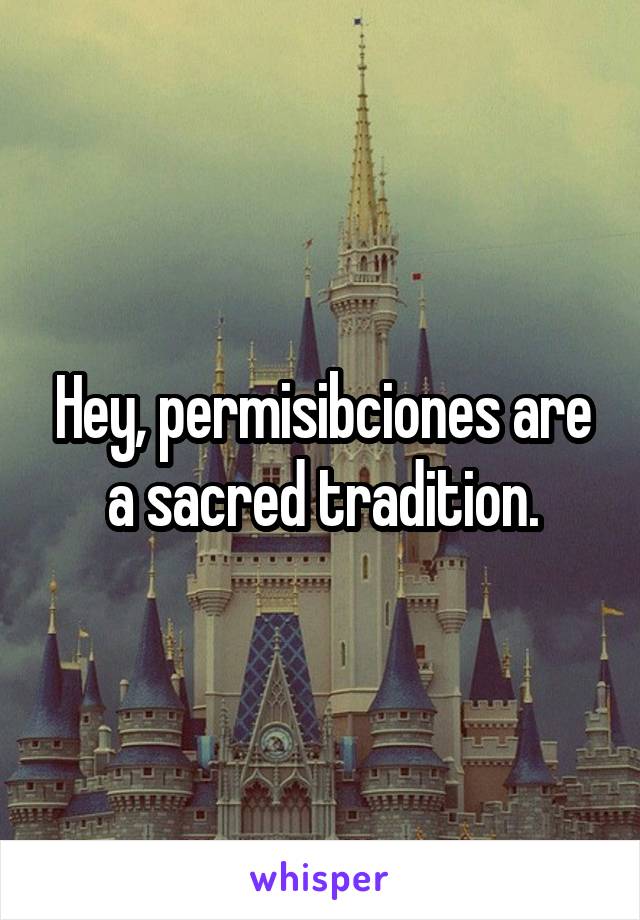 Hey, permisibciones are a sacred tradition.