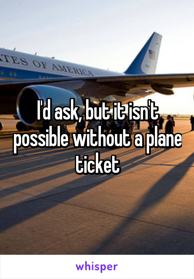 I'd ask, but it isn't possible without a plane ticket