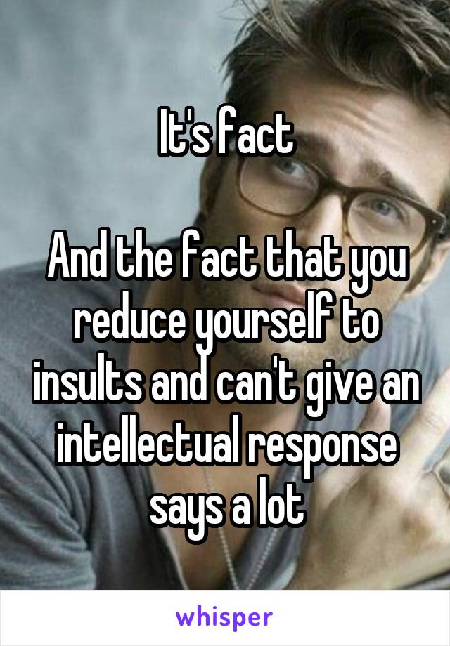 It's fact

And the fact that you reduce yourself to insults and can't give an intellectual response
says a lot