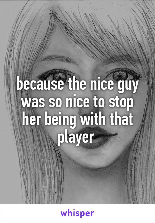 because the nice guy was so nice to stop her being with that player 