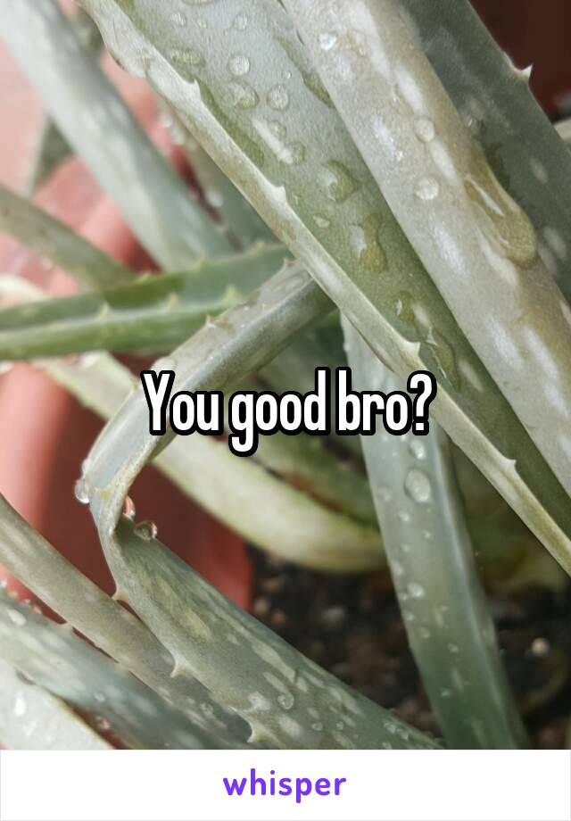 You good bro?