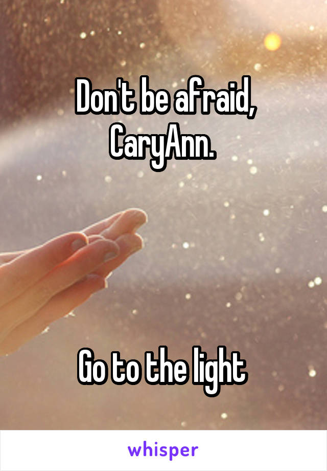 Don't be afraid, CaryAnn. 




Go to the light 
