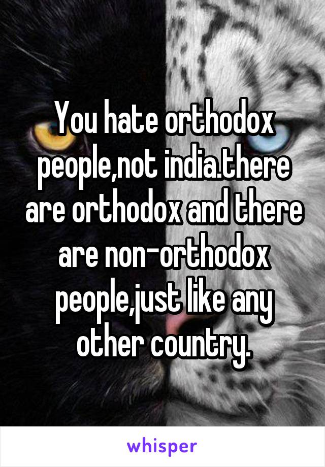 You hate orthodox people,not india.there are orthodox and there are non-orthodox people,just like any other country.