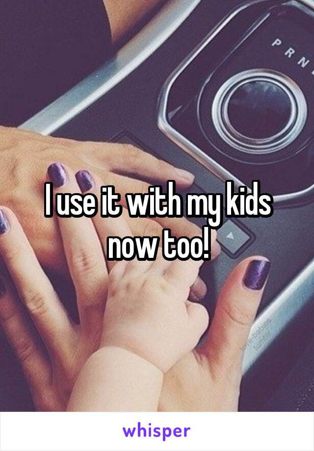 I use it with my kids now too!