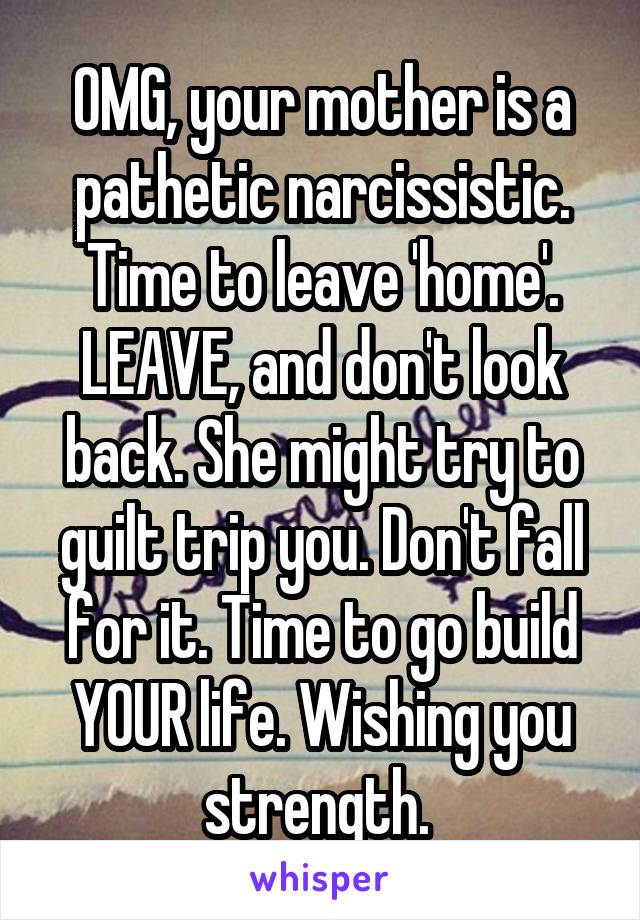OMG, your mother is a pathetic narcissistic. Time to leave 'home'. LEAVE, and don't look back. She might try to guilt trip you. Don't fall for it. Time to go build YOUR life. Wishing you strength. 