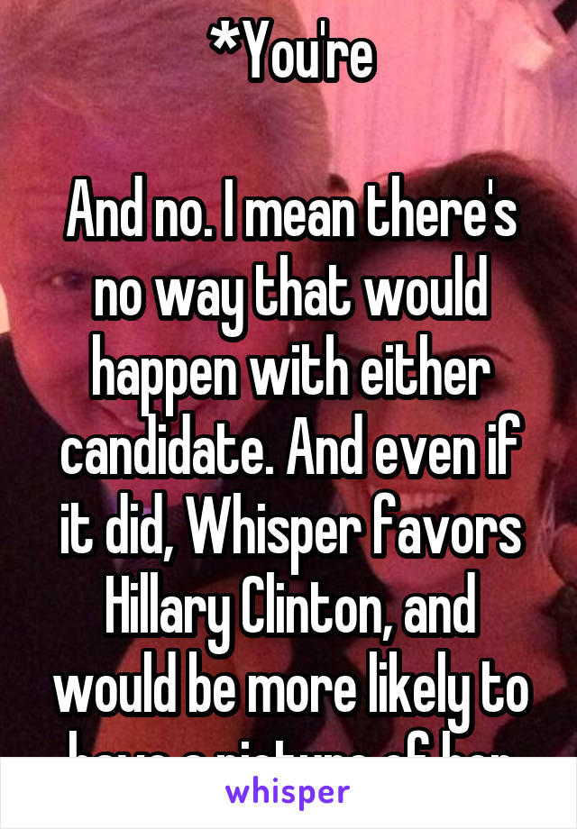 *You're

And no. I mean there's no way that would happen with either candidate. And even if it did, Whisper favors Hillary Clinton, and would be more likely to have a picture of her