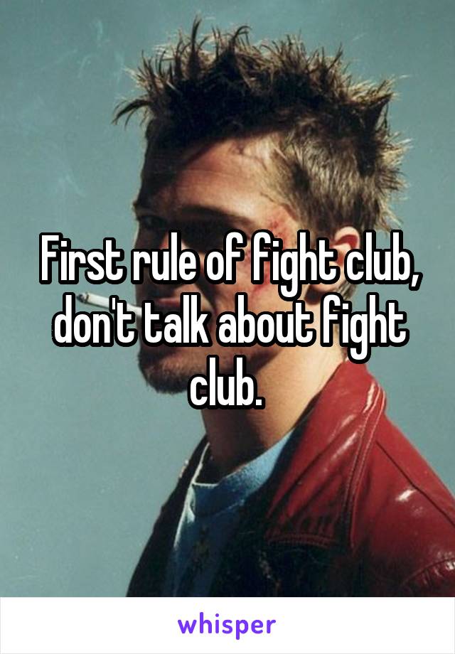 First rule of fight club, don't talk about fight club. 