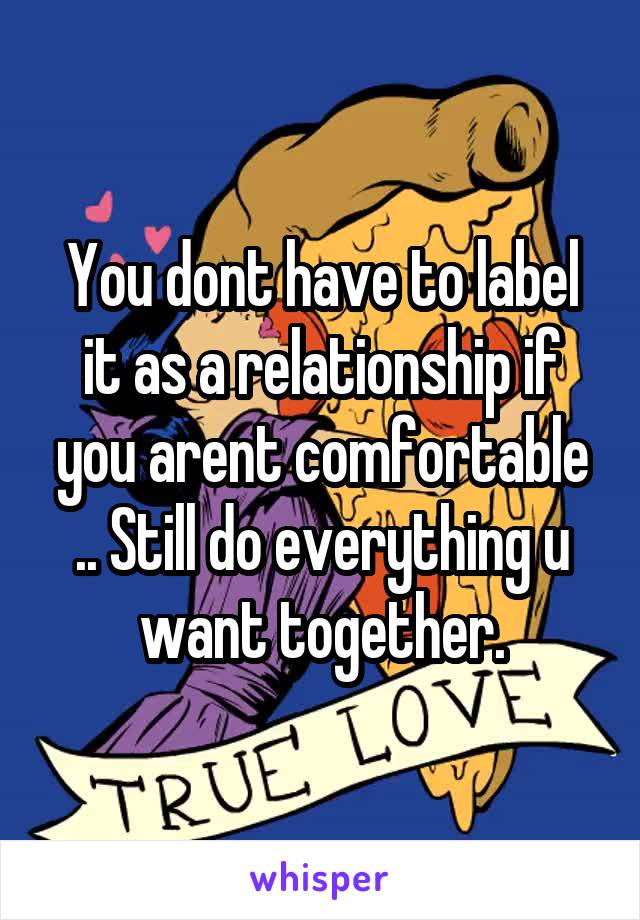 You dont have to label it as a relationship if you arent comfortable .. Still do everything u want together.
