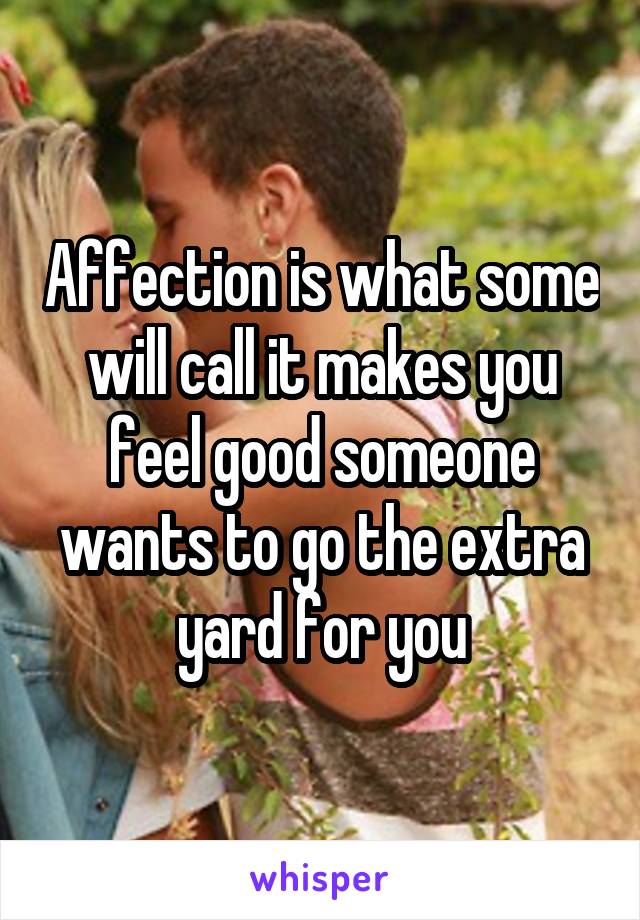 Affection is what some will call it makes you feel good someone wants to go the extra yard for you