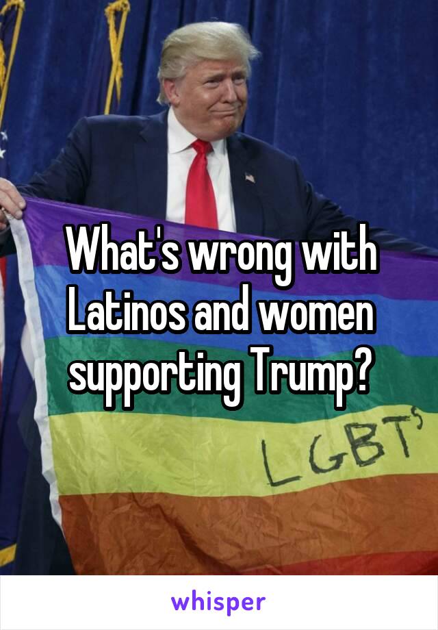 What's wrong with Latinos and women supporting Trump?