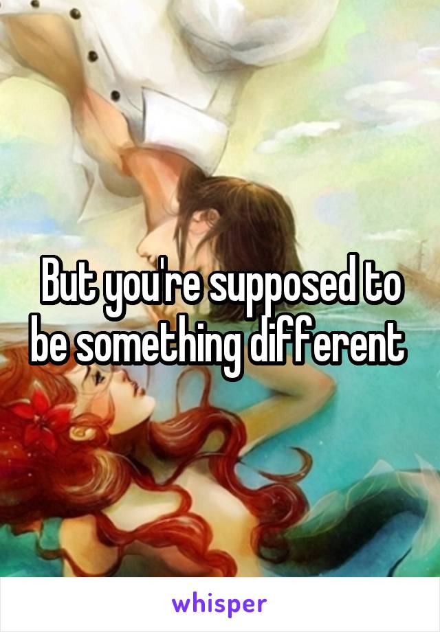 But you're supposed to be something different 