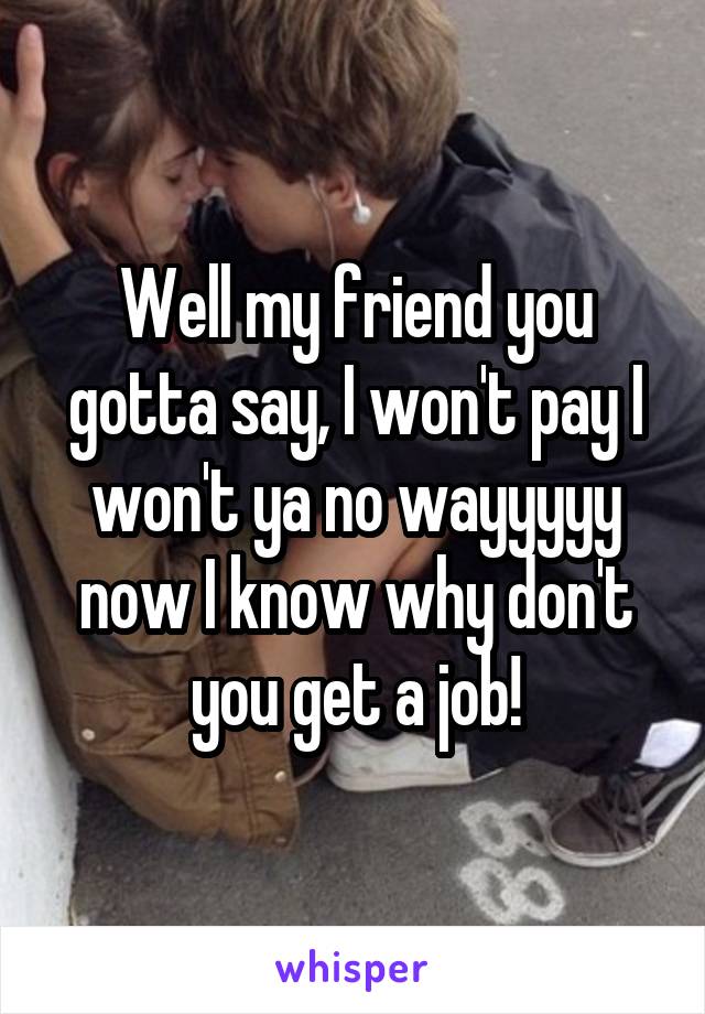 Well my friend you gotta say, I won't pay I won't ya no wayyyyy now I know why don't you get a job!